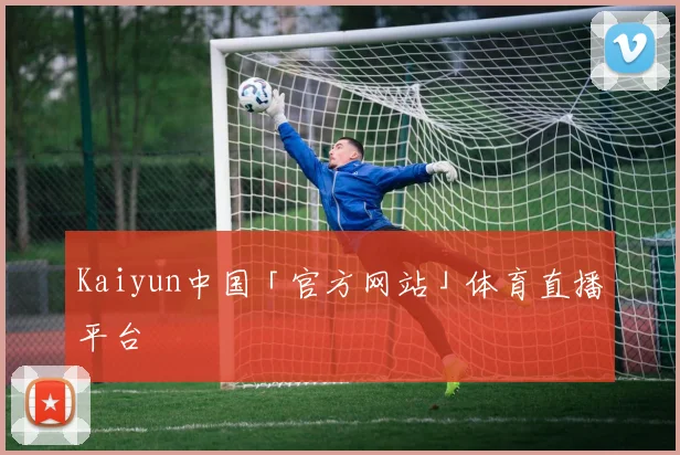 Kaiyun中国「官方网站」体育直播平台