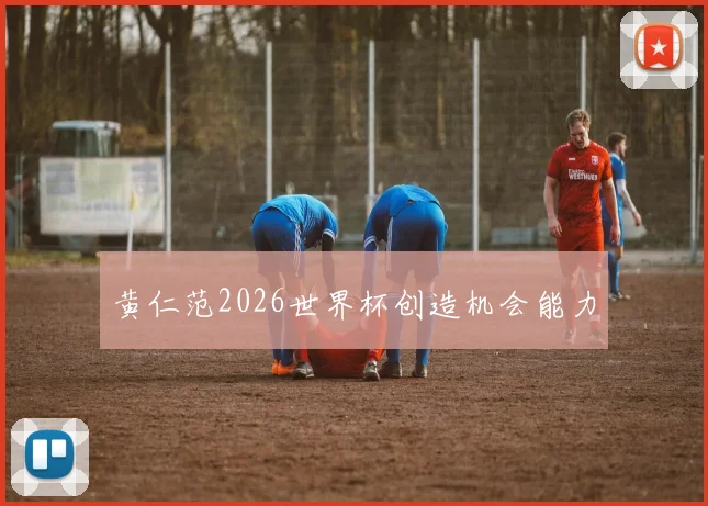 黄仁范2026世界杯创造机会能力