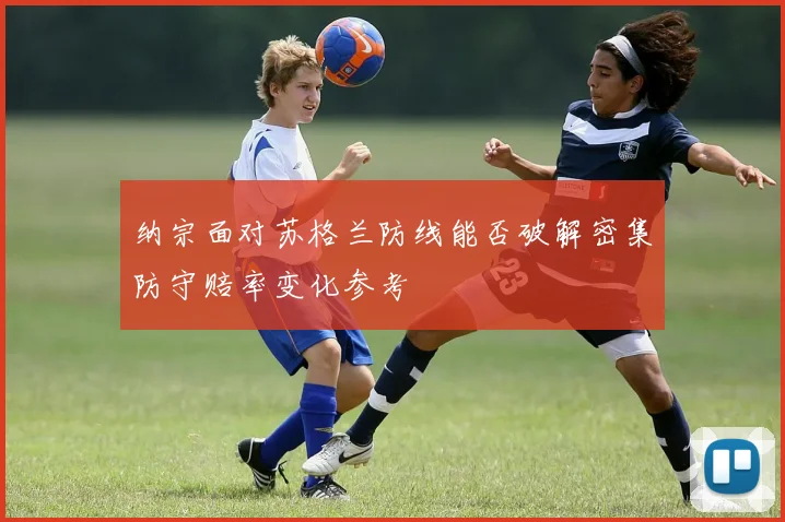 纳宗面对苏格兰防线能否破解密集防守赔率变化参考