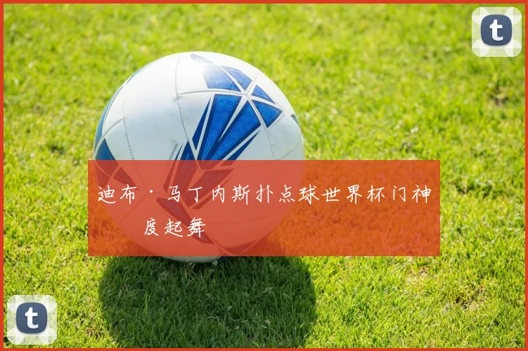 迪布·马丁内斯扑点球世界杯门神再度起舞