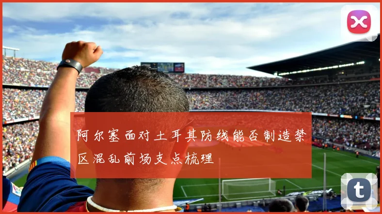 阿尔塞面对土耳其防线能否制造禁区混乱前场支点梳理
