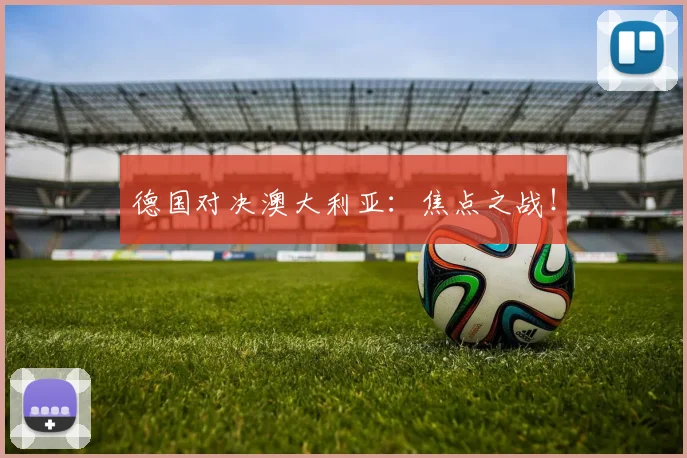 德国对决澳大利亚:焦点之战!