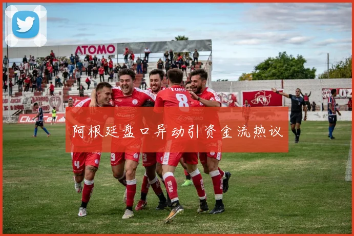 阿根廷盘口异动引资金流热议