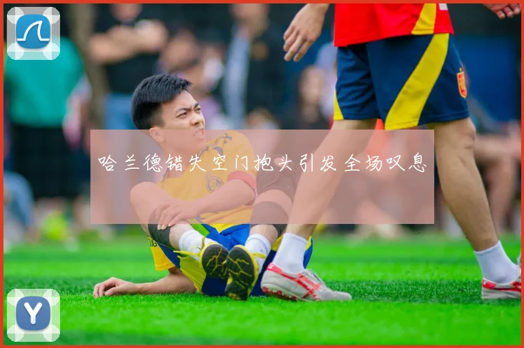 哈兰德错失空门抱头引发全场叹息