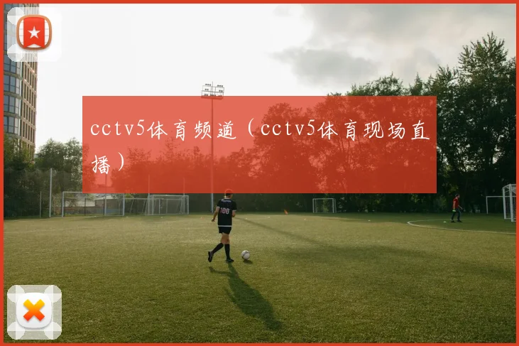 cctv5体育频道（cctv5体育现场直播）
