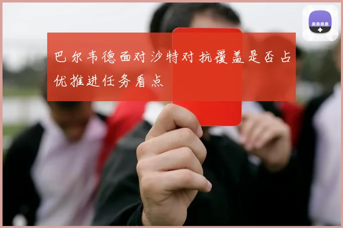 巴尔韦德面对沙特对抗覆盖是否占优推进任务看点
