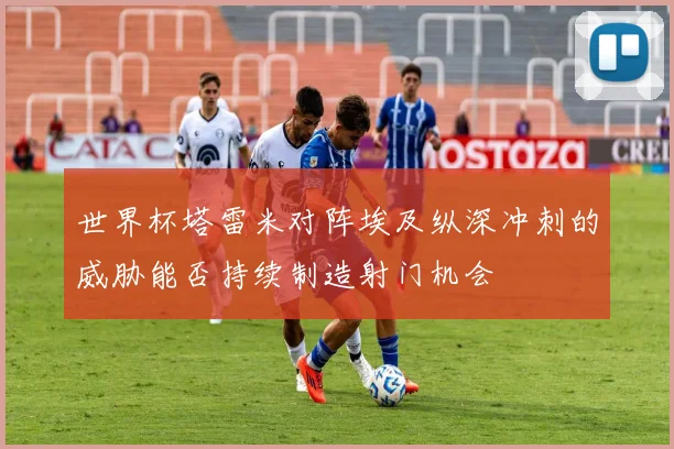 世界杯塔雷米对阵埃及纵深冲刺的威胁能否持续制造射门机会