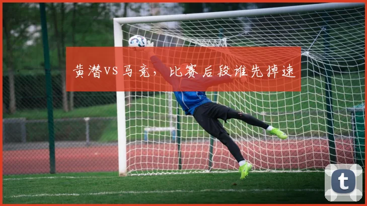 黄潜vs马竞，比赛后段谁先掉速
