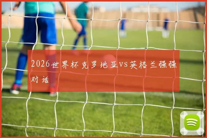 2026世界杯克罗地亚vs英格兰强强对话