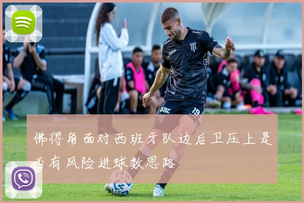 佛得角面对西班牙队边后卫压上是否有风险进球数思路