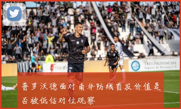普罗沃德面对南非防线首发价值是否被低估对位观察
