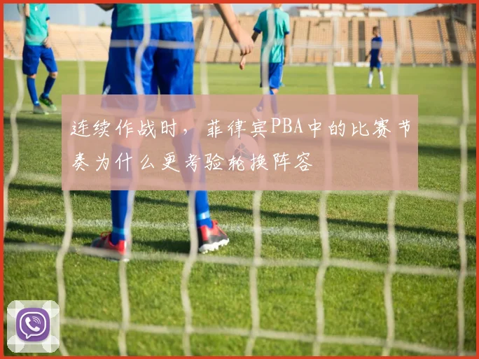 连续作战时，菲律宾PBA中的比赛节奏为什么更考验轮换阵容