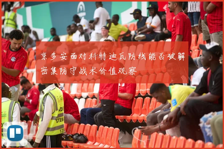 京多安面对科特迪瓦防线能否破解密集防守战术价值观察