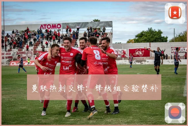 曼联热刺交锋：锋线组合验替补