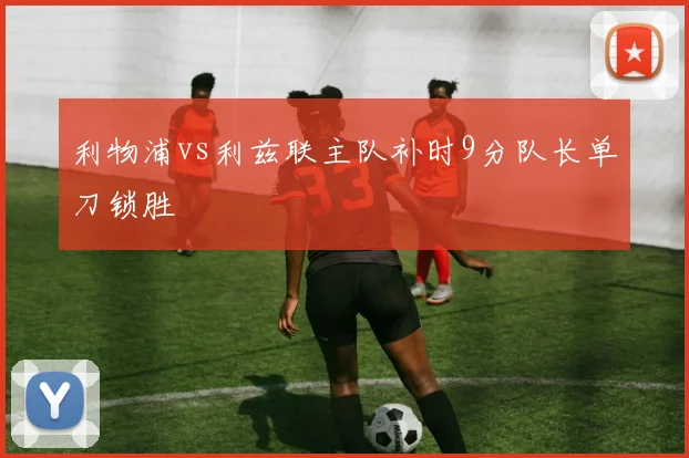 利物浦vs利兹联主队补时9分队长单刀锁胜