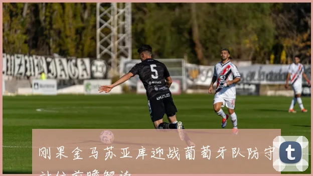 刚果金马苏亚库迎战葡萄牙队防守站位前瞻解读