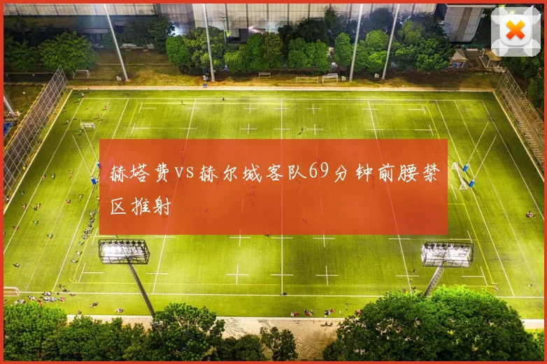 赫塔费vs赫尔城客队69分钟前腰禁区推射
