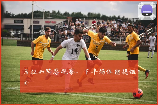 马拉加阵容观察，下半场体能稳组合