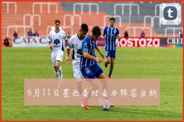 6月11日墨西哥对南非阵容分析