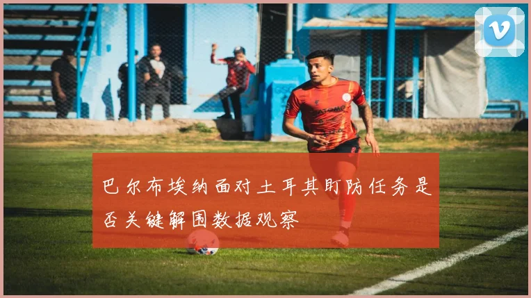 巴尔布埃纳面对土耳其盯防任务是否关键解围数据观察