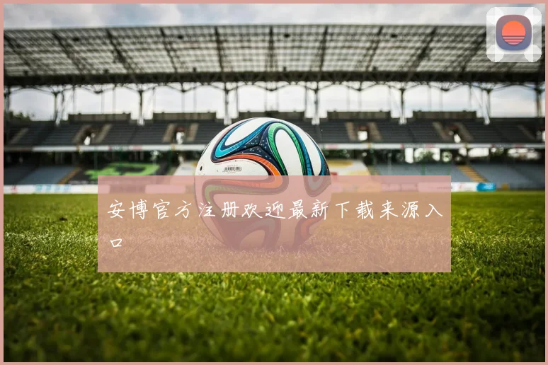 安博官方注册欢迎最新下载来源入口