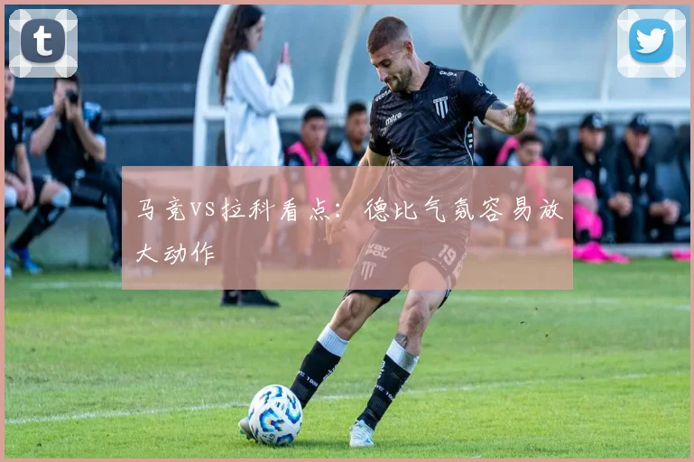 马竞vs拉科看点：德比气氛容易放大动作