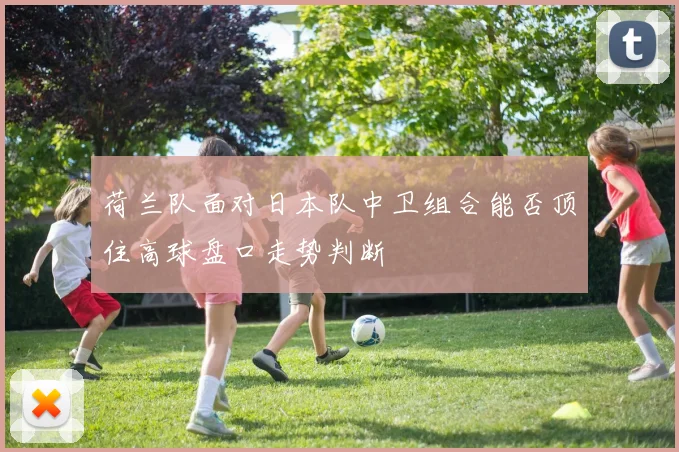 荷兰队面对日本队中卫组合能否顶住高球盘口走势判断