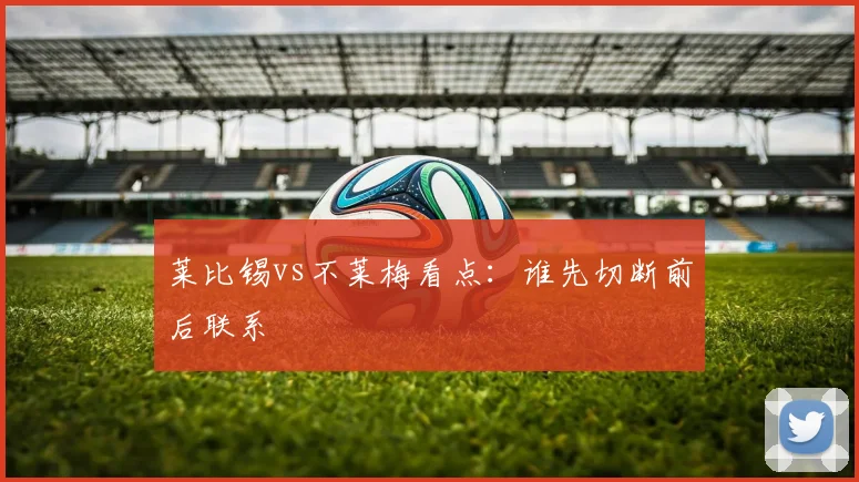 莱比锡vs不莱梅看点：谁先切断前后联系