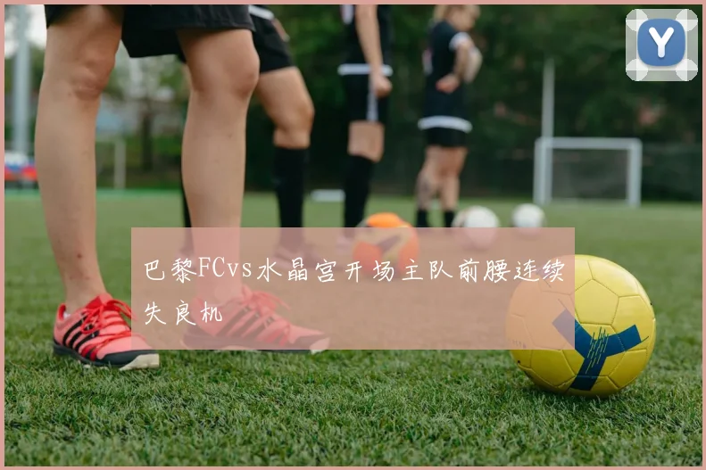 巴黎FCvs水晶宫开场主队前腰连续失良机